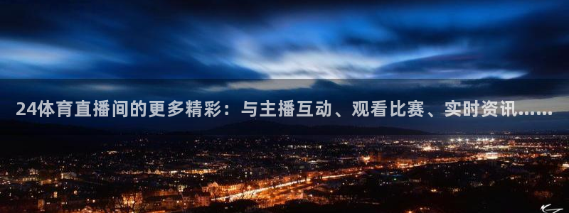 鲸鱼体育直播下载最新版：24体育直播间的更多精彩：与主播互动、观看比赛、实时资讯……