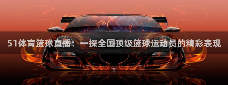 鲸鱼体育高清直播：51体育篮球直播：一探全国顶级篮球运动员的精彩表现