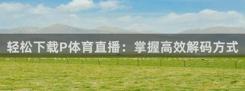 cc67tv鲸鱼体育：轻松下载P体育直播：掌握高效解码方式